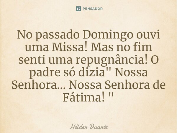 ⁠No passado Domingo ouvi uma Missa! Mas no fim senti uma repugnância! O padre só dizia " Nossa Senhora... Nossa Senhora de Fátima! "... Frase de HELDER DUARTE.