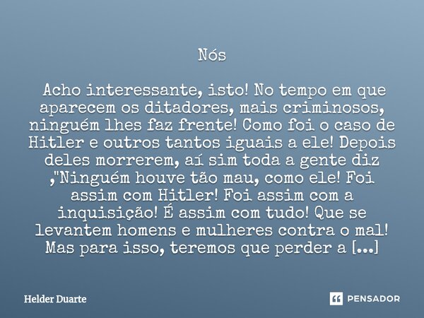 Nós Acho interessante, isto! No tempo em que aparecem os ditadores, mais criminosos, ninguém lhes faz frente! Como foi o caso de Hitler e outros tantos iguais... Frase de HELDER DUARTE.