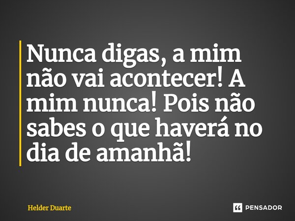 Nunca digas, a mim não vai acontecer! A mim nunca! Pois não sabes o que haverá no dia de amanhã!... Frase de HELDER DUARTE.