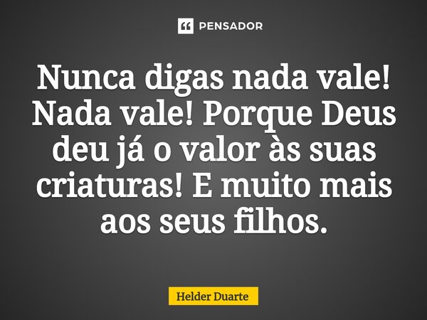 ⁠Nunca digas nada vale! Nada vale! Porque Deus deu já o valor às suas criaturas! E muito mais aos seus filhos.... Frase de HELDER DUARTE.