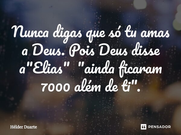 ⁠Nunca digas que só tu amas a Deus. Pois Deus disse a "Elias" "ainda ficaram 7000 além de ti".... Frase de HELDER DUARTE.