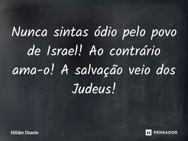 ⁠Nunca sintas ódio pelo povo de Israel! Ao contrário ama-o! A salvação veio dos Judeus!... Frase de HELDER DUARTE.