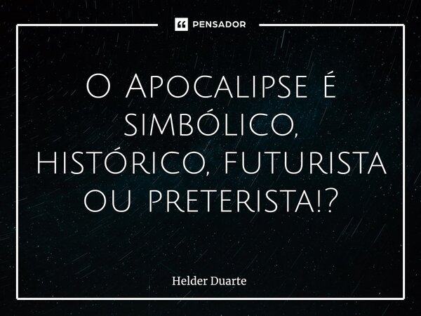 ⁠O Apocalipse é simbólico, histórico, futurista ou preterista!?... Frase de HELDER DUARTE.