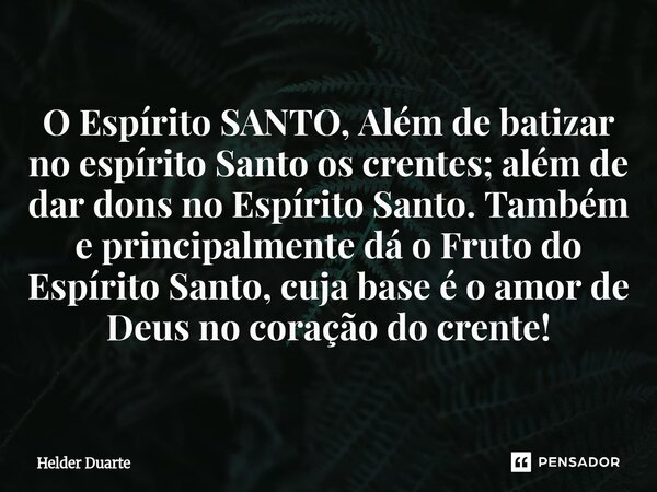 O Espírito SANTO, Além de batizar no espírito Santo os crentes; além de dar dons no Espírito Santo. Também e principalmente dá o Fruto do Espírito Santo, cuja ... Frase de HELDER DUARTE.
