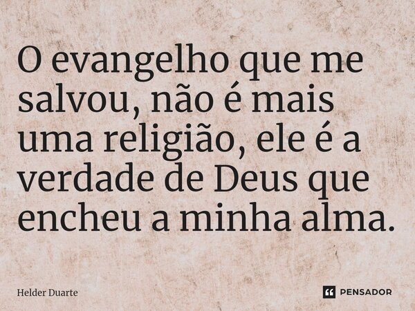 ⁠O evangelho que me salvou, não é mais uma religião, ele é a verdade de Deus que encheu a minha alma.... Frase de HELDER DUARTE.