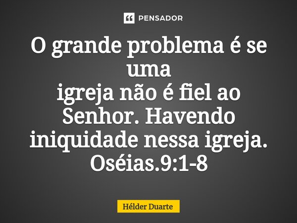 ⁠O grande problema é se uma igreja não é fiel ao Senhor. Havendo iniquidade nessa igreja. Oséias.9:1-8... Frase de HELDER DUARTE.