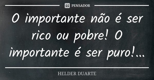O importante não é ser rico ou pobre! O importante é ser puro!...... Frase de Hélder Duarte.
