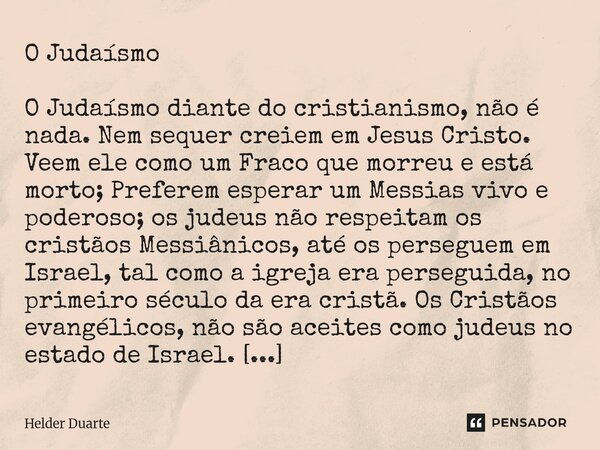 O Judaísmo O Judaísmo diante do cristianismo, não é nada. Nem sequer creiem em Jesus Cristo. Veem ele como um Fraco que morreu e está morto; Preferem esperar u... Frase de HELDER DUARTE.
