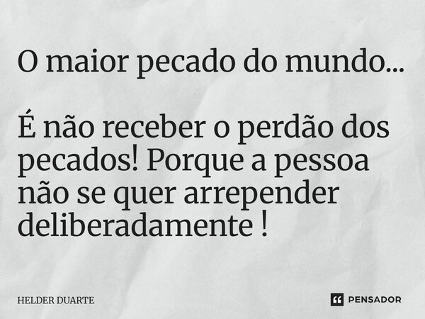 ⁠O maior pecado do mundo... É não receber o perdão dos pecados! Porque a pessoa não se quer arrepender deliberadamente!... Frase de HELDER DUARTE.