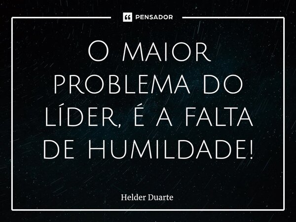 ⁠O maior problema do líder, é a falta de humildade!... Frase de HELDER DUARTE.