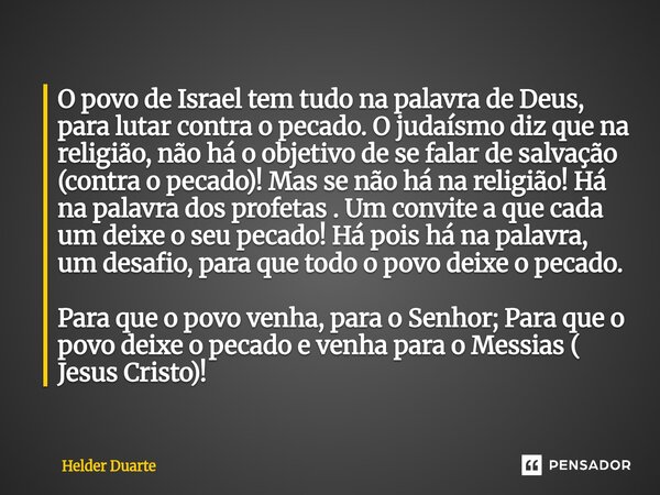  O povo de Israel tem tudo na palavra de Deus, para lutar contra o pecado. O judaísmo diz que na religião, não há o objetivo de se falar de salvação (contra o ... Frase de HELDER DUARTE.