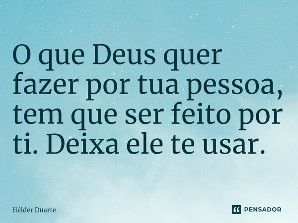 O que Deus quer fazer por tua pessoa, tem que ser feito por ti. Deixa ele te usar.... Frase de HELDER DUARTE.