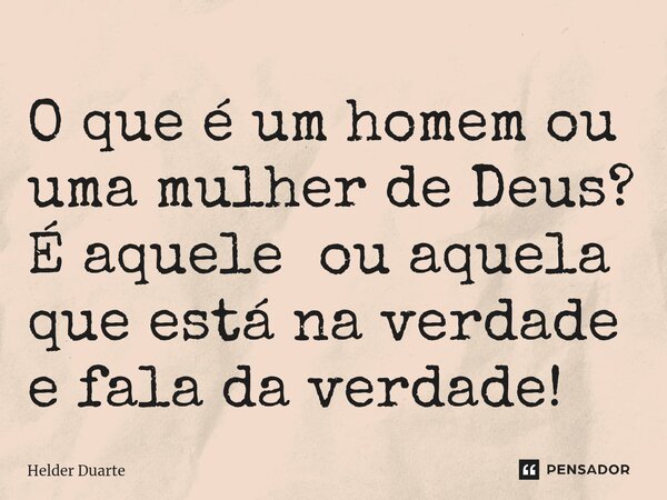 ⁠O que é um homem ou uma mulher de Deus? É aquele ou aquela que está na verdade e fala da verdade!... Frase de HELDER DUARTE.