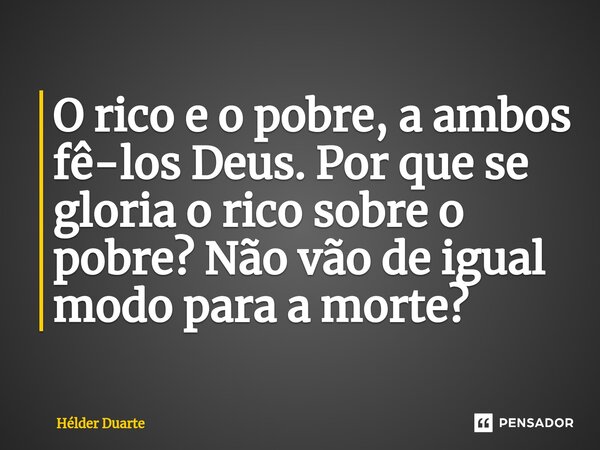 O rico e o pobre, a ambos fê-los Deus. Por que se gloria o rico sobre o pobre? Não vão de igual modo para a morte?... Frase de HELDER DUARTE.