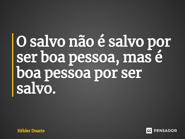 ⁠O salvo não é salvo por ser boa pessoa, mas é boa pessoa por ser salvo.... Frase de HELDER DUARTE.