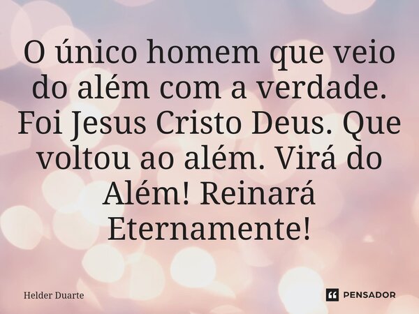 O único homem que veio do além com a verdade. Foi Jesus Cristo Deus. Que voltou ao além. Virá do Além! Reinará Eternamente!... Frase de HELDER DUARTE.