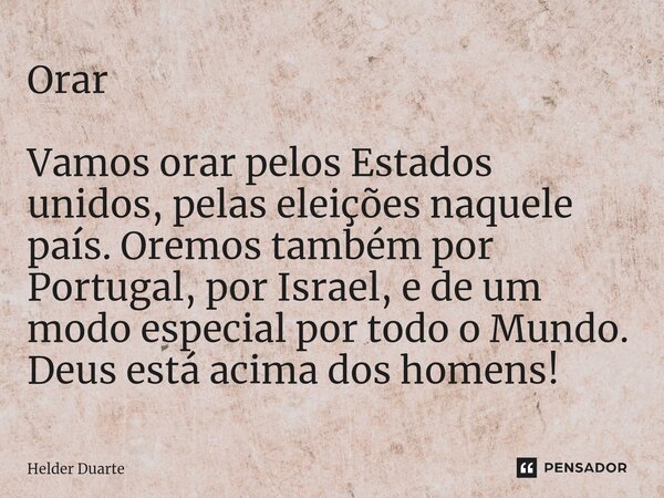 Orar Vamos orar pelos Estados unidos, pelas eleições naquele país. Oremos também por Portugal, por Israel, e de um modo especial por todo o Mundo. Deus está aci... Frase de HELDER DUARTE.