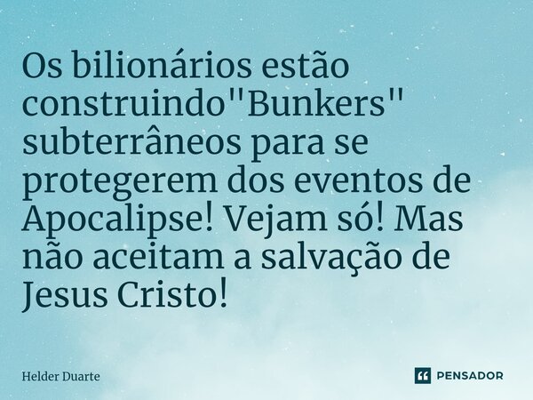 Os bilionários estão construindo "Bunkers" subterrâneos para se protegerem dos eventos de Apocalipse! Vejam só! Mas não aceitam a salvação de Jesus Cr... Frase de HELDER DUARTE.