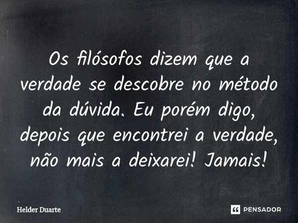 Os filósofos dizem que a verdade se descobre no método da dúvida. Eu porém digo, depois que encontrei a verdade, não mais a deixarei! Jamais!... Frase de HELDER DUARTE.