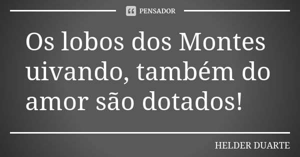 Os lobos dos Montes uivando, também do amor são dotados!... Frase de Helder Duarte.