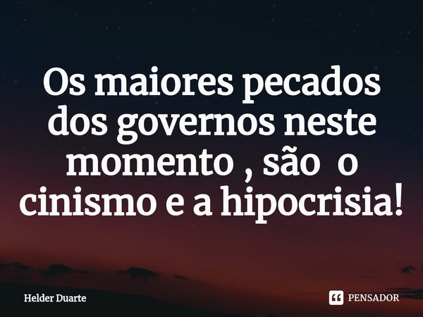 ⁠Os maiores pecados dos governos neste momento , são o cinismo e a hipocrisia!... Frase de HELDER DUARTE.