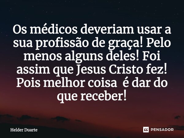 ⁠Os médicos deveriam usar a sua profissão de graça! Pelo menos alguns deles! Foi assim que Jesus Cristo fez! Pois melhor coisa é dar do que receber!... Frase de HELDER DUARTE.