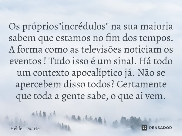 Os próprios "incrédulos" na sua maioria sabem que estamos no fim dos tempos. A forma como as televisões noticiam os eventos ! Tudo isso é um sinal. Há... Frase de HELDER DUARTE.