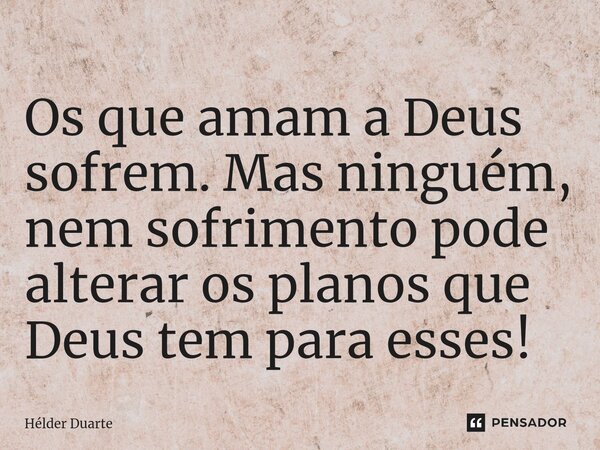 ⁠Os que amam a Deus sofrem. Mas ninguém, nem sofrimento pode alterar os planos que Deus tem para esses!... Frase de HELDER DUARTE.