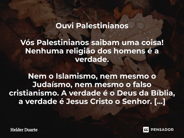 ⁠Ouvi Palestinianos Vós Palestinianos saibam uma coisa! Nenhuma religião dos homens é a verdade. Nem o Islamismo, nem mesmo o Judaísmo, nem mesmo o falso cristi... Frase de HELDER DUARTE.