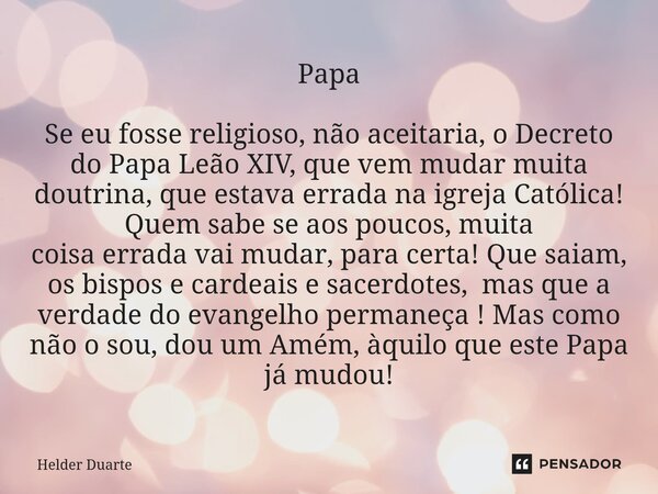 Papa Se eu fosse religioso, não aceitaria, o Decreto do Papa Leão XIV, que vem mudar muita doutrina, que estava errada na igreja Católica! Quem sabe se aos pou... Frase de HELDER DUARTE.