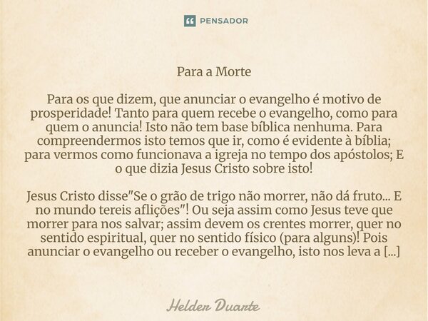 Para a Morte Para os que dizem, que anunciar o evangelho é motivo de prosperidade! Tanto para quem recebe o evangelho, como para quem o anuncia! Isto não tem ba... Frase de HELDER DUARTE.