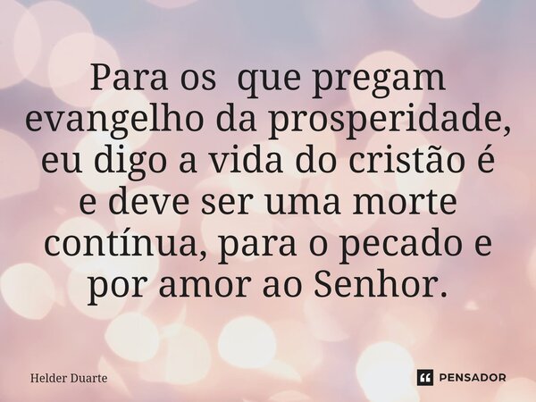 Para os que pregam evangelho da prosperidade, eu digo a vida do cristão é e deve ser uma morte contínua, para o pecado e por amor ao Senhor.... Frase de HELDER DUARTE.