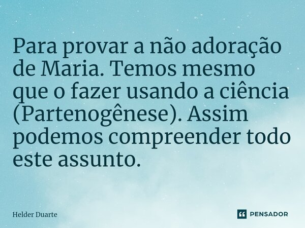 ⁠Para provar a não adoração de Maria. Temos mesmo que o fazer usando a ciência (Partenogênese). Assim podemos compreender todo este assunto.... Frase de HELDER DUARTE.