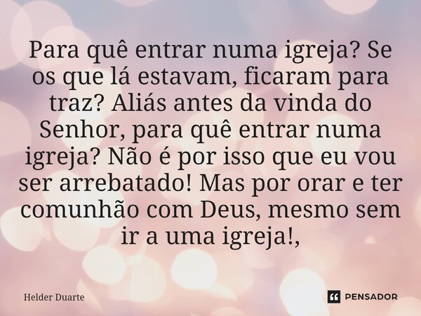 Para quê entrar numa igreja? Se os que lá estavam, ficaram para traz? Aliás antes da vinda do Senhor, para quê entrar numa igreja? Não é por isso que eu vou se... Frase de HELDER DUARTE.
