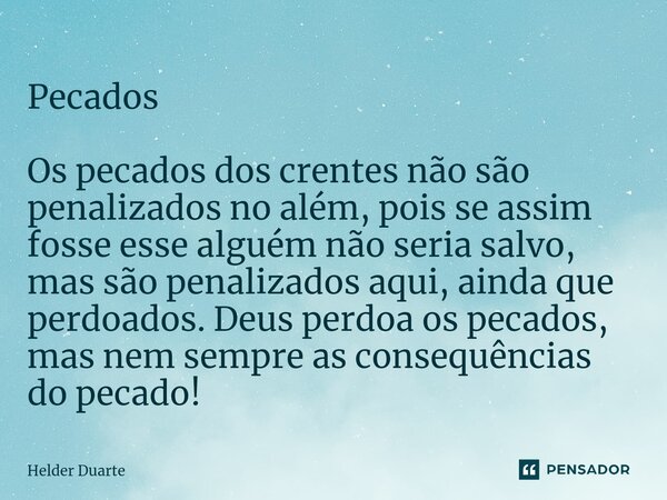 Pecados Os pecados dos crentes não são penalizados no além, pois se assim fosse esse alguém não seria salvo, mas são penalizados aqui, ainda que perdoados. Deu... Frase de HELDER DUARTE.