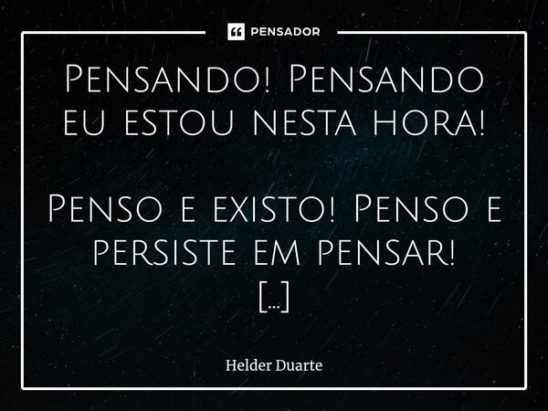 ⁠Pensando Pensando! Pensando eu estou nesta hora! Penso e existo! Penso e persiste em pensar! Penso neste ato de estar em pensamento voar! Vou voando para longe... Frase de HELDER DUARTE.