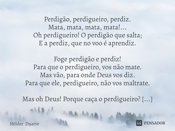 ⁠Perdigão, perdigueiro, perdiz.
Mata, mata, mata, mata!...
Oh perdigueiro! O perdigão que salta;
E a perdiz, que no voo é aprendiz. Foge perdigão e perdiz!
Para... Frase de Hélder Duarte.