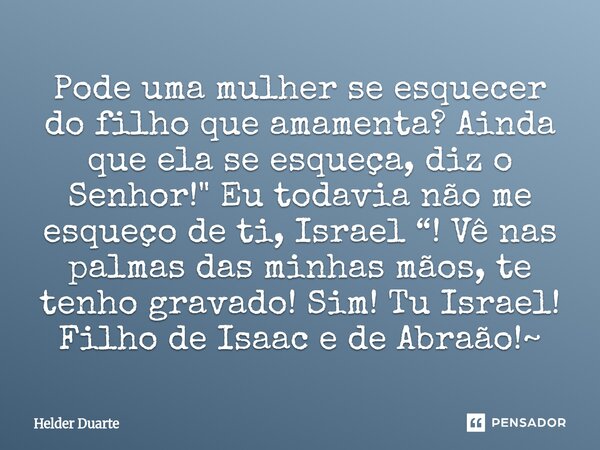 Pode uma mulher se esquecer do filho que amamenta? Ainda que ela se esqueça, diz o Senhor! " Eu todavia não me esqueço de ti, Israel “! Vê nas palmas das ... Frase de HELDER DUARTE.