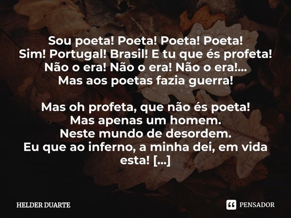 ⁠Poeta Sou poeta! Poeta! Poeta! Poeta!
Sim! Portugal! Brasil! E tu que és profeta!
Não o era! Não o era! Não o era!...
Mas aos poetas fazia guerra! Mas oh profe... Frase de HELDER DUARTE.