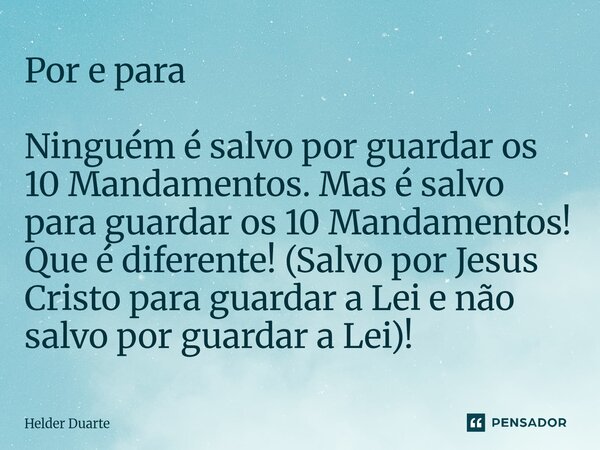 ⁠Por e para Ninguém é salvo por guardar os 10 Mandamentos. Mas é salvo para guardar os 10 Mandamentos! Que é diferente! (Salvo por Jesus Cristo para guardar a L... Frase de HELDER DUARTE.
