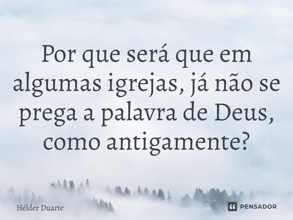 Por que será que em algumas igrejas, já não se prega a palavra de Deus, como antigamente?... Frase de HELDER DUARTE.