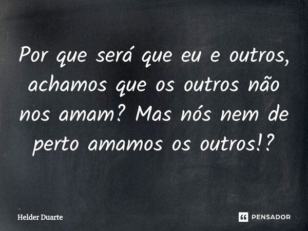 ⁠Por que será que eu e outros, achamos que os outros não nos amam? Mas nós nem de perto amamos os outros!?... Frase de HELDER DUARTE.