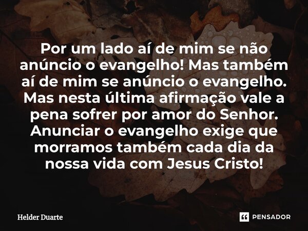 Por um lado aí de mim se não anúncio o evangelho! Mas também aí de mim se anúncio o evangelho. Mas nesta última afirmação vale a pena sofrer por amor do Senhor... Frase de HELDER DUARTE.