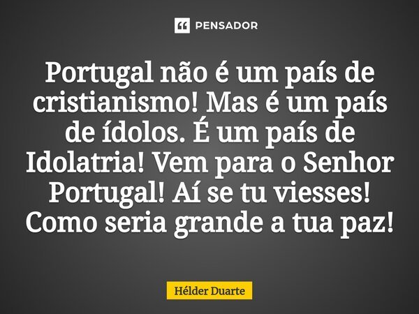 ⁠Portugal não é um país de cristianismo! Mas é um país de ídolos. É um país de Idolatria! Vem para o Senhor Portugal! Aí se tu viesses! Como seria grande a tua ... Frase de HELDER DUARTE.