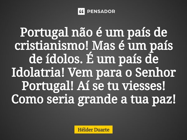 ⁠Portugal não é um país de cristianismo! Mas é um país de ídolos. É um país de Idolatria! Vem para o Senhor Portugal! Aí se tu viesses! Como seria grande a tua ... Frase de HELDER DUARTE.