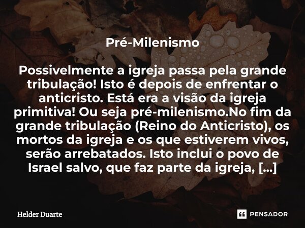 ⁠Pré-Milenismo Possivelmente a igreja passa pela grande tribulação! Isto é depois de enfrentar o anticristo. Está era a visão da igreja primitiva! Ou seja pré-m... Frase de HELDER DUARTE.