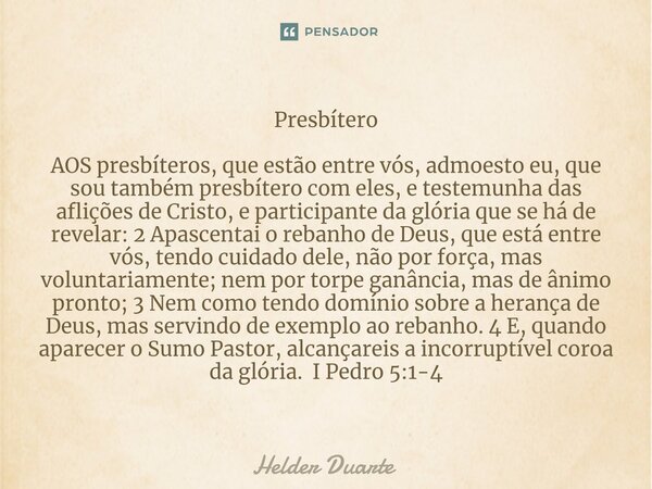 ⁠Presbítero AOS presbíteros, que estão entre vós, admoesto eu, que sou também presbítero com eles, e testemunha das aflições de Cristo, e participante da glória... Frase de HELDER DUARTE.