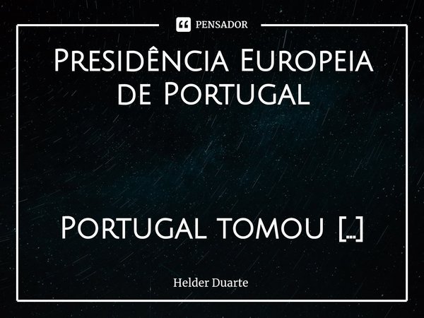 ⁠Presidência Europeia de Portugal Portugal tomou posse da presidência do Conselho do parlamento europeu. É interessante ver a arrogância do primeiro ministro a ... Frase de HELDER DUARTE.