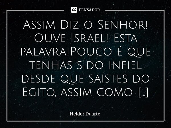 ⁠Profecia Assim Diz o Senhor! Ouve Israel! Esta palavra!Pouco é que tenhas sido infiel desde que saistes do Egito, assim como em toda a tua história! Depois vei... Frase de HELDER DUARTE.