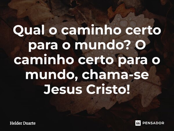 Qual o caminho certo para o mundo? O caminho certo para o mundo, chama-se Jesus Cristo!... Frase de HELDER DUARTE.